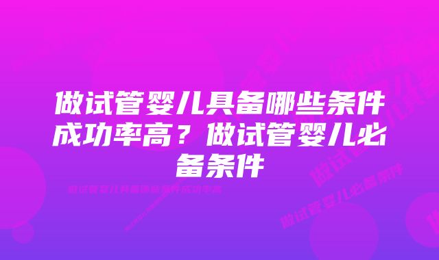 做试管婴儿具备哪些条件成功率高？做试管婴儿必备条件