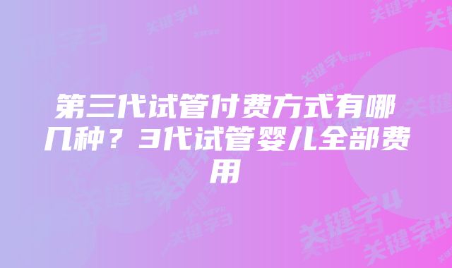 第三代试管付费方式有哪几种？3代试管婴儿全部费用