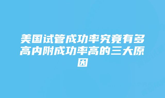 美国试管成功率究竟有多高内附成功率高的三大原因