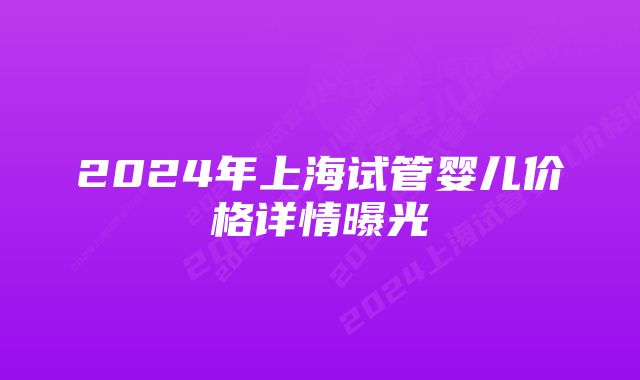 2024年上海试管婴儿价格详情曝光