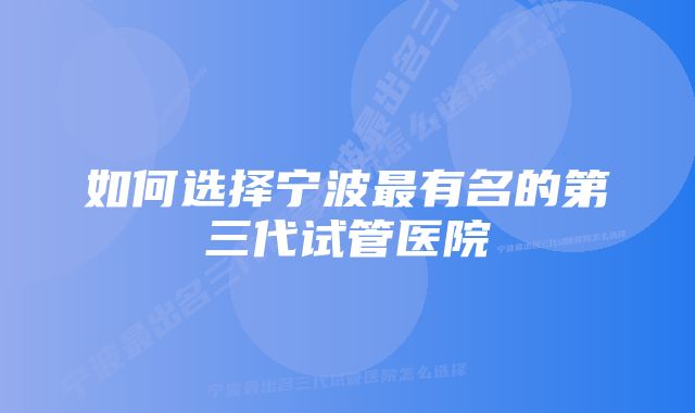 如何选择宁波最有名的第三代试管医院