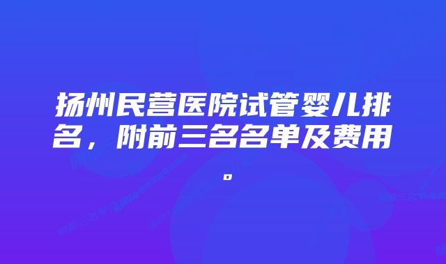 扬州民营医院试管婴儿排名，附前三名名单及费用。