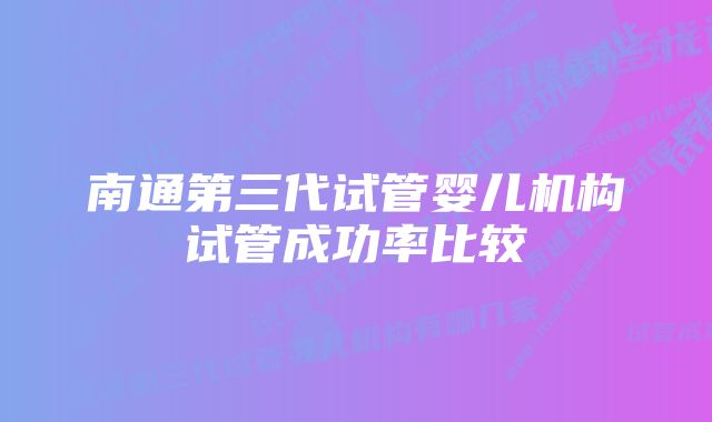 南通第三代试管婴儿机构试管成功率比较