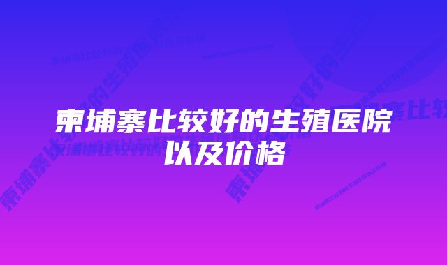 柬埔寨比较好的生殖医院以及价格