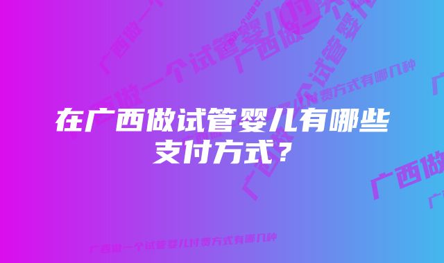 在广西做试管婴儿有哪些支付方式？