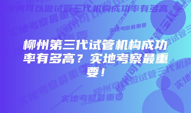 柳州第三代试管机构成功率有多高？实地考察最重要！