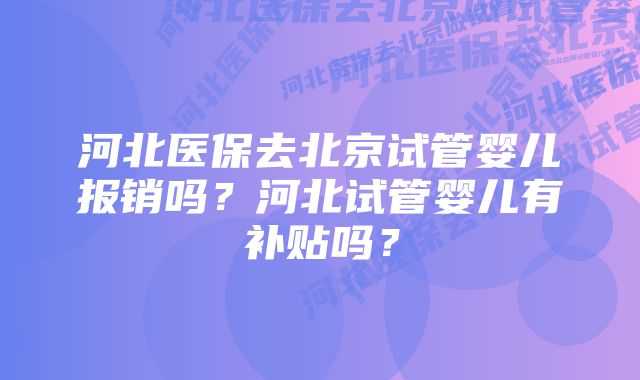 河北医保去北京试管婴儿报销吗？河北试管婴儿有补贴吗？