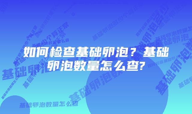 如何检查基础卵泡？基础卵泡数量怎么查?