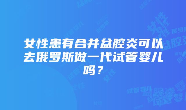 女性患有合并盆腔炎可以去俄罗斯做一代试管婴儿吗？