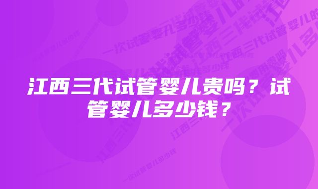 江西三代试管婴儿贵吗？试管婴儿多少钱？