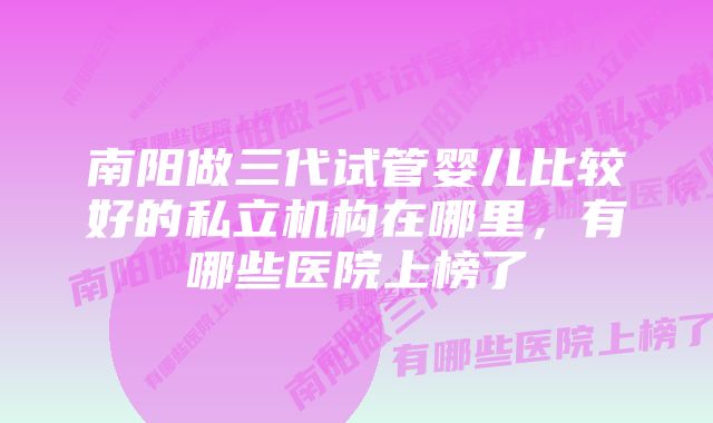 南阳做三代试管婴儿比较好的私立机构在哪里，有哪些医院上榜了