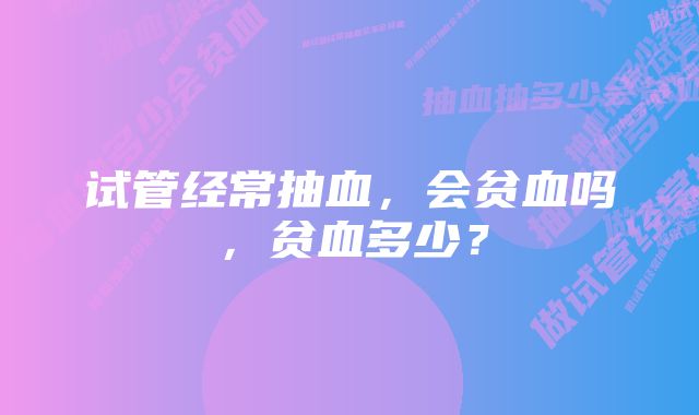 试管经常抽血，会贫血吗，贫血多少？