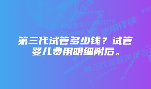 第三代试管多少钱？试管婴儿费用明细附后。