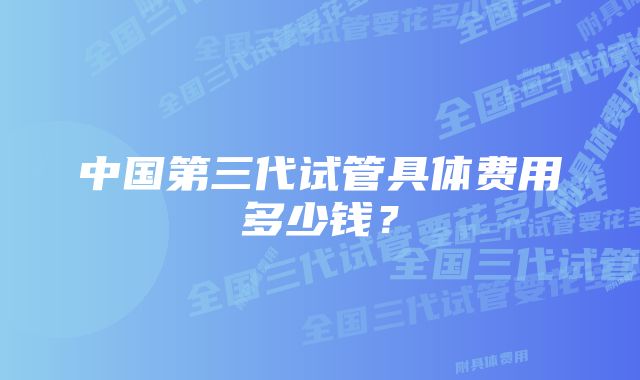 中国第三代试管具体费用多少钱？