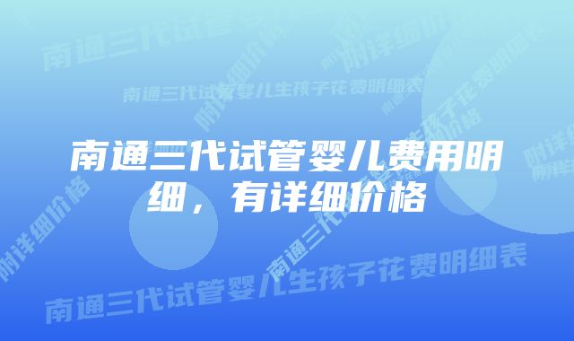 南通三代试管婴儿费用明细，有详细价格