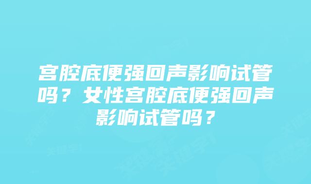 宫腔底便强回声影响试管吗？女性宫腔底便强回声影响试管吗？