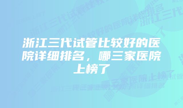 浙江三代试管比较好的医院详细排名，哪三家医院上榜了