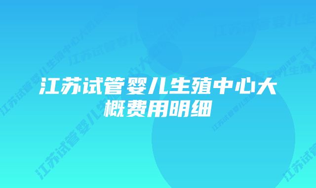 江苏试管婴儿生殖中心大概费用明细