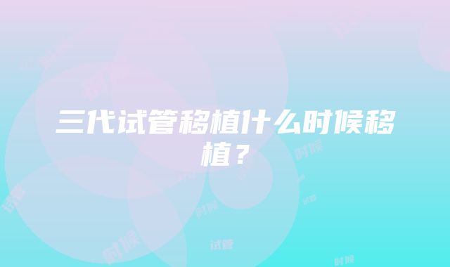 三代试管移植什么时候移植？