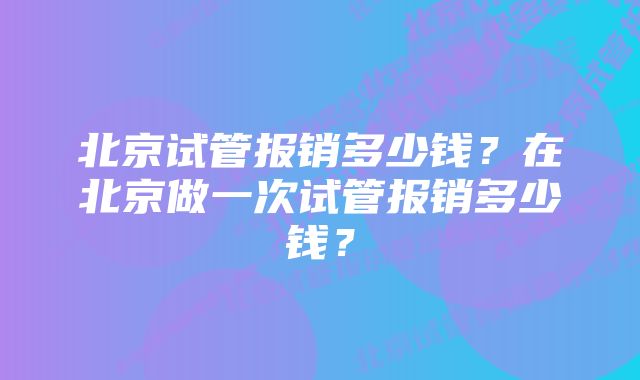 北京试管报销多少钱？在北京做一次试管报销多少钱？