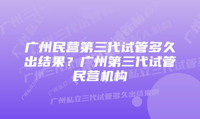 广州民营第三代试管多久出结果？广州第三代试管民营机构