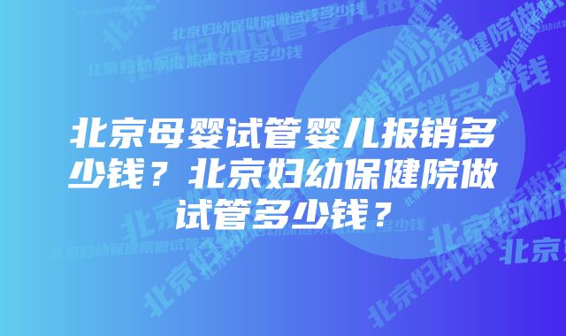 北京母婴试管婴儿报销多少钱？北京妇幼保健院做试管多少钱？