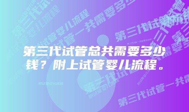 第三代试管总共需要多少钱？附上试管婴儿流程。