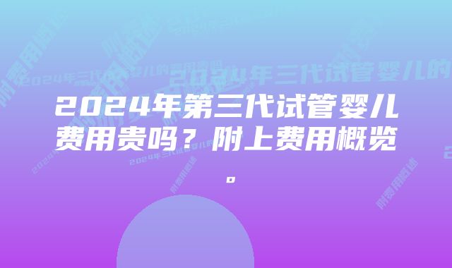 2024年第三代试管婴儿费用贵吗？附上费用概览。