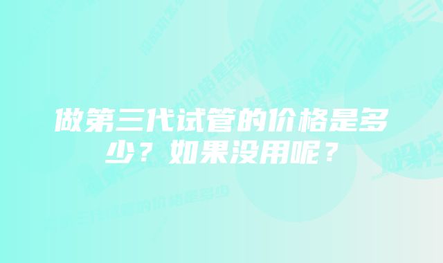 做第三代试管的价格是多少？如果没用呢？