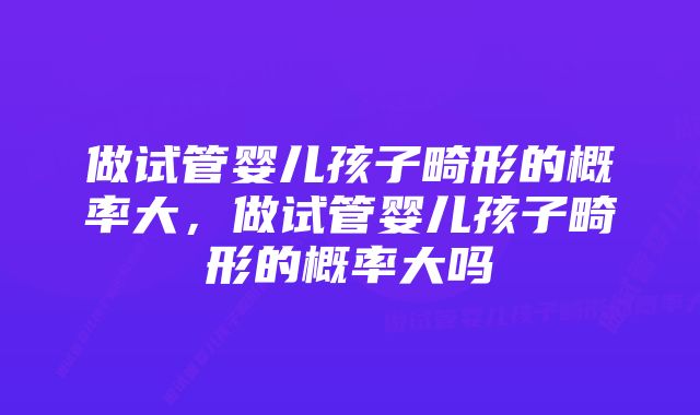 做试管婴儿孩子畸形的概率大，做试管婴儿孩子畸形的概率大吗