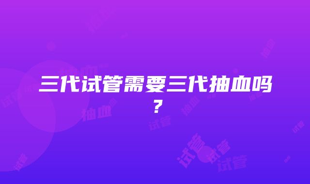 三代试管需要三代抽血吗？