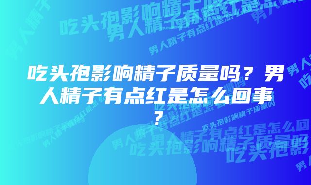 吃头孢影响精子质量吗？男人精子有点红是怎么回事？