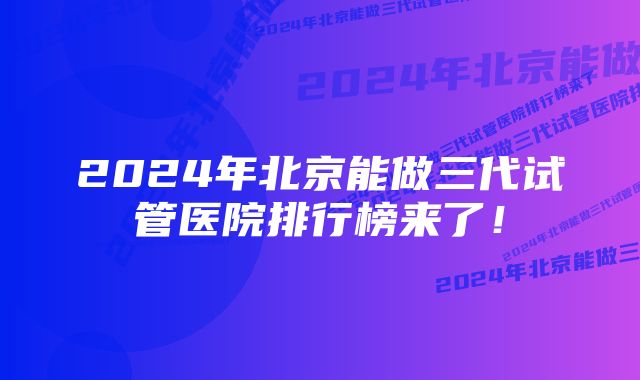 2024年北京能做三代试管医院排行榜来了！