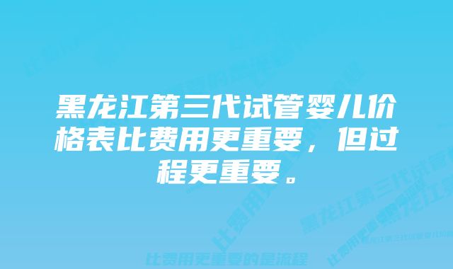 黑龙江第三代试管婴儿价格表比费用更重要，但过程更重要。