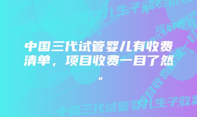 中国三代试管婴儿有收费清单，项目收费一目了然。