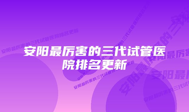 安阳最厉害的三代试管医院排名更新