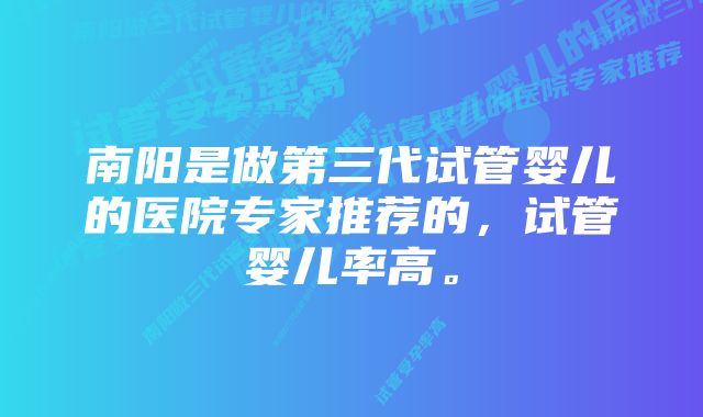 南阳是做第三代试管婴儿的医院专家推荐的，试管婴儿率高。