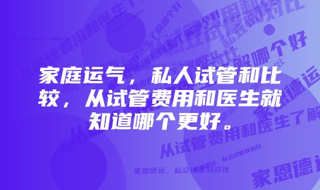 家庭运气，私人试管和比较，从试管费用和医生就知道哪个更好。