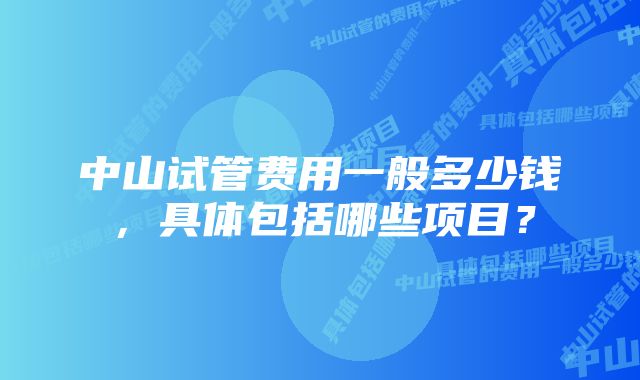 中山试管费用一般多少钱，具体包括哪些项目？