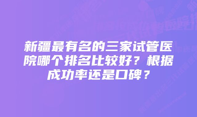 新疆最有名的三家试管医院哪个排名比较好？根据成功率还是口碑？