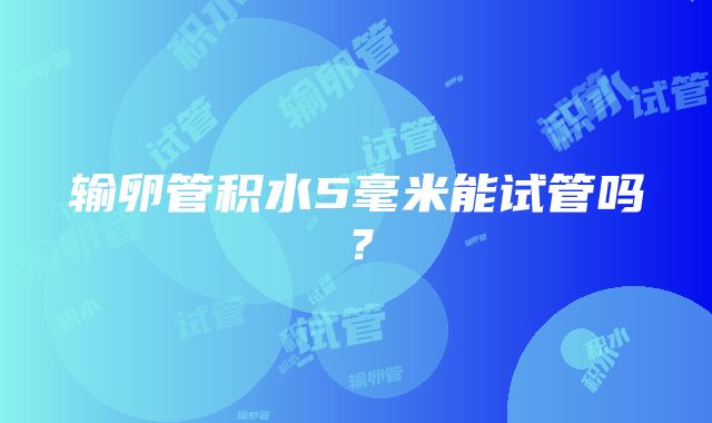 输卵管积水5毫米能试管吗？