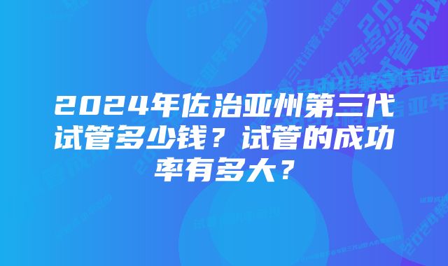 2024年佐治亚州第三代试管多少钱？试管的成功率有多大？