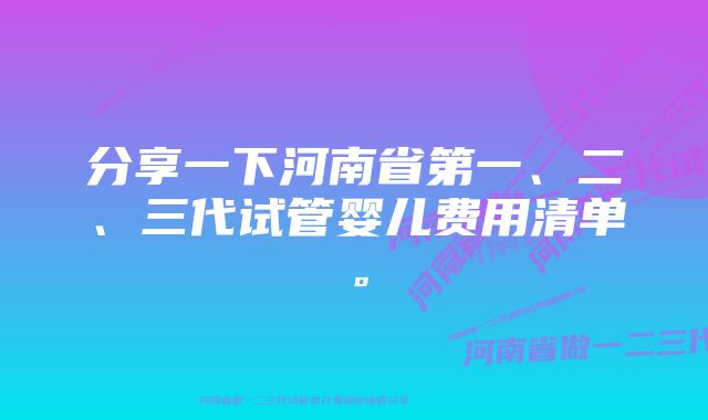 分享一下河南省第一、二、三代试管婴儿费用清单。