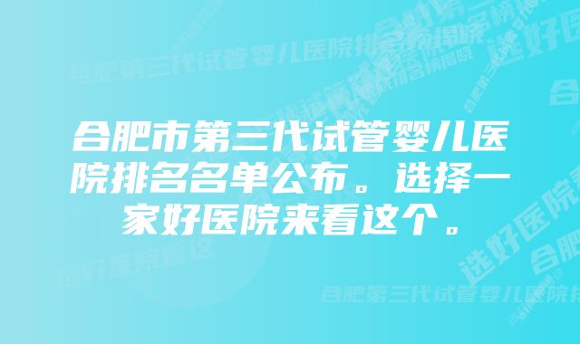 合肥市第三代试管婴儿医院排名名单公布。选择一家好医院来看这个。