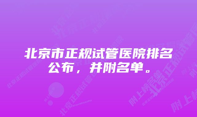 北京市正规试管医院排名公布，并附名单。