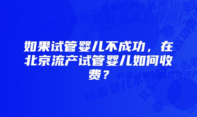 如果试管婴儿不成功，在北京流产试管婴儿如何收费？