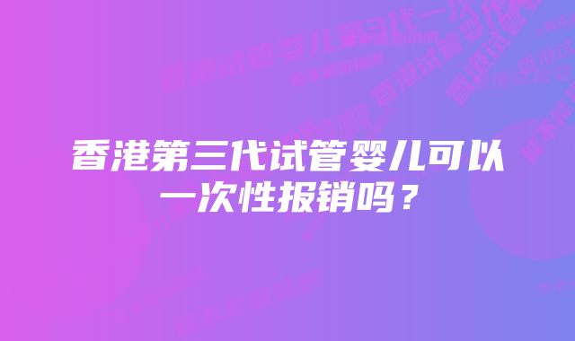 香港第三代试管婴儿可以一次性报销吗？