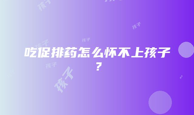 吃促排药怎么怀不上孩子？