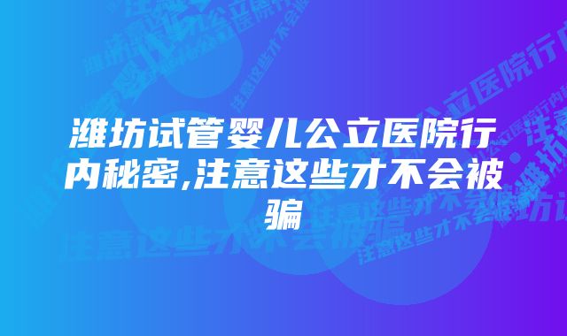 潍坊试管婴儿公立医院行内秘密,注意这些才不会被骗