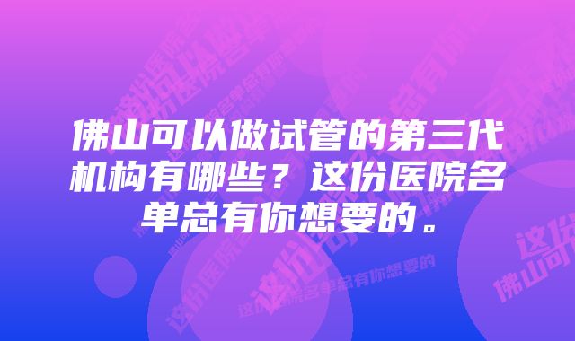 佛山可以做试管的第三代机构有哪些？这份医院名单总有你想要的。